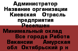 Администратор › Название организации ­ Киевская › Отрасль предприятия ­ Ресепшен › Минимальный оклад ­ 25 000 - Все города Работа » Вакансии   . Амурская обл.,Октябрьский р-н